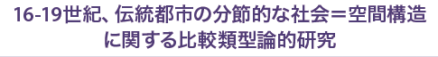 16-19世紀、伝統都市の分節的な社会＝空間構造に関する比較類型論的研究